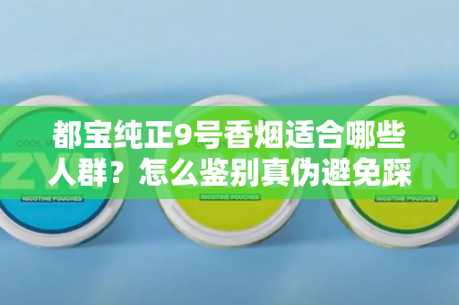 都宝纯正9号香烟适合哪些人群？怎么鉴别真伪避免踩坑？